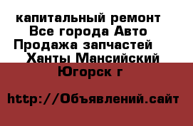 капитальный ремонт - Все города Авто » Продажа запчастей   . Ханты-Мансийский,Югорск г.